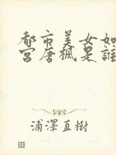 都市美女如云后宫唐枫是谁