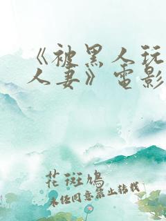 《被黑人玩弄的人妻》电影