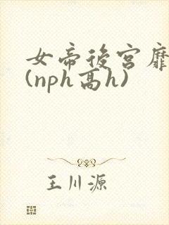 女帝后宫靡乱史(nph高h)