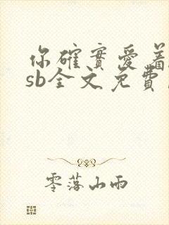 你确实爱着一个sb全文免费阅读