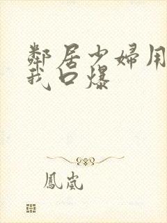 邻居少妇用嘴帮我口爆