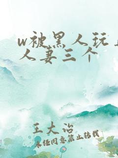 w被黑人玩弄的人妻三个