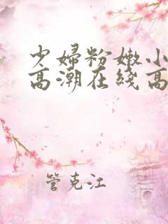 少妇粉嫩小喷水高潮在线高清观看