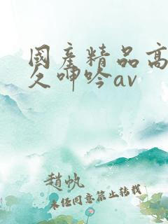 国产精品高潮久久呻吟av