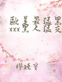 欧美最猛黑人xxxx黑人猛交3p