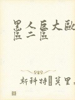 黑人巨大欧美一区二区