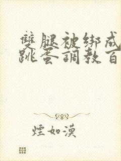 双腿被绑成m型跳蛋调教百合小说