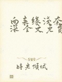 向来缘浅奈何情深 全文免费阅读