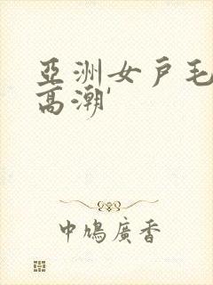 亚洲女户毛茸茸高潮'