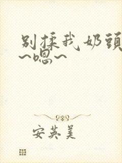 别揉我奶头~啊~嗯~