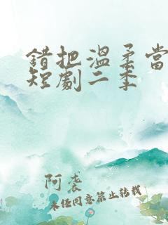 错把温柔当情深短剧二季