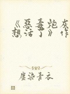 《恶毒炮灰他不想活了》作者:棺木