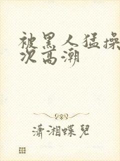 被黑人猛操12次高潮