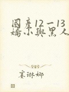 国产12一13娇小与黑人
