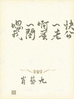 嗯～啊～快点死我闺蜜老公