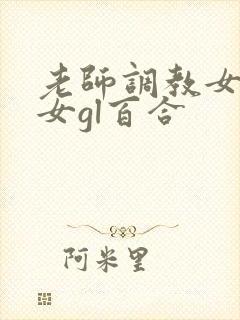 老师调教女m女女gl百合