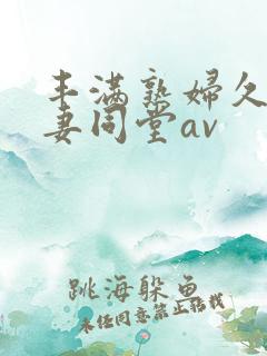 丰满熟妇久久人妻同堂av