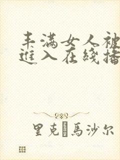 丰满女人被猛烈进入在线播放