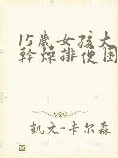 15岁女孩大便干燥排便困难怎么办