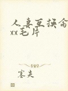 人妻互换仑xxxx毛片