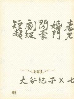 短剧闪婚老公是超级豪门免费下载