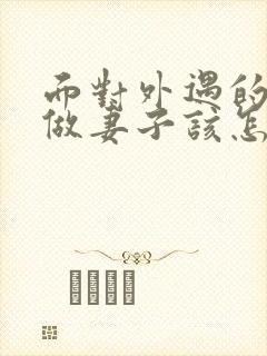 面对外遇的老公做妻子该怎么做