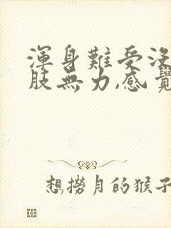 浑身难受没劲四肢无力,感觉累