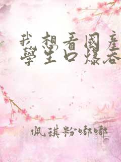 我想看国产女大学生口爆吞精的视频