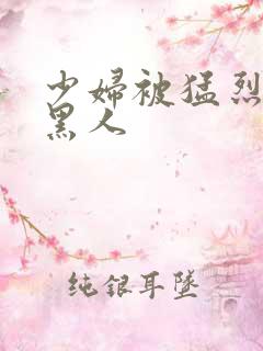 少妇被猛烈进入黑人