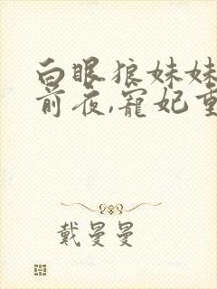 白眼狼妹妹进宫前夜,宠妃重生了免费阅读