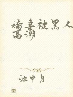 娇妻被黑人强到高潮