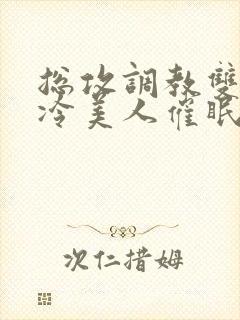 总攻调教双性清冷美人催眠