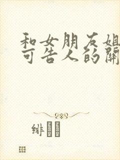 和女朋友姐姐不可告人的关系