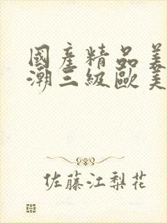 国产精品美女高潮三级欧美