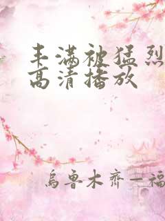 丰满被猛烈进入高清播放