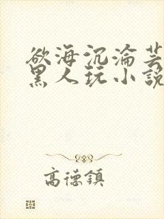 欲海沉沦芸娟被黑人玩小说