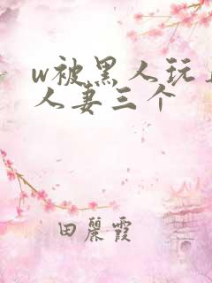 w被黑人玩弄的人妻三个