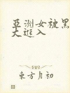 亚洲女被黑人巨大进入