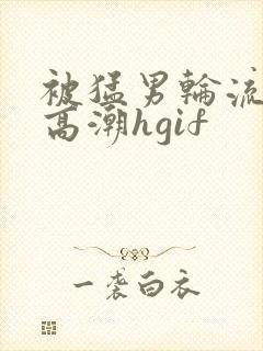 被猛男轮流澡到高潮hgif