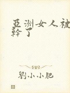 亚洲女人被黑人干了