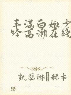 丰满白嫩少妇呻吟高潮在线