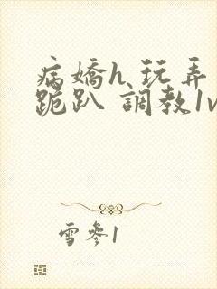 病娇h 玩弄 跪趴 调教1v1