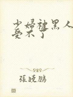 少妇被黑人玩的受不了