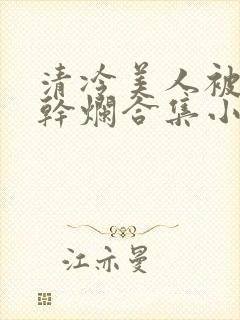 清冷美人被坏种干烂合集小说