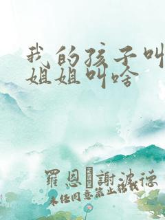 我的孩子叫我的姐姐叫啥