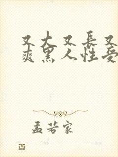 又大又长又粗又爽黑人性受