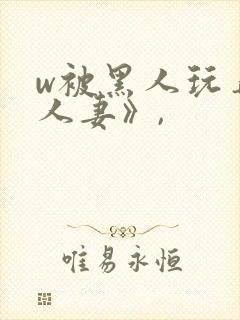 w被黑人玩弄的人妻》,