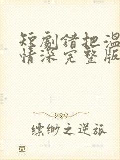 短剧错把温柔当情深完整版简介