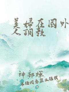 美妇在国外被黑人调教