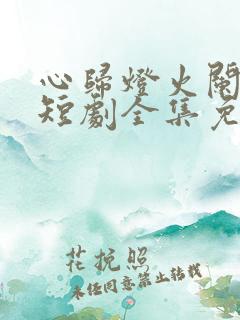 心归灯火阑珊处短剧全集免费播放